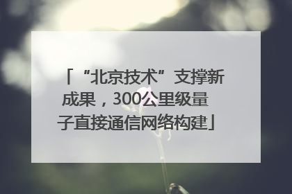 “北京技术”支撑新成果，300公里级量子直接通信网络构建